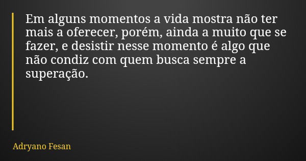 Em alguns momentos a vida mostra não ter mais a oferecer, porém, ainda a muito que se fazer, e desistir nesse momento é algo que não condiz com quem busca sempr... Frase de Adryano Fesan.