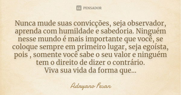 Nunca mude suas convicções, seja observador, aprenda com humildade e sabedoria. Ninguém nesse mundo é mais importante que você, se coloque sempre em primeiro lu... Frase de Adryano Fesan.