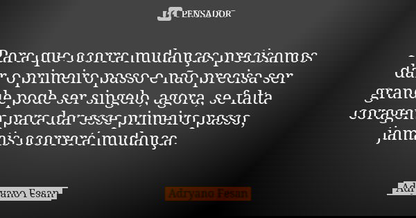 Para que ocorra mudanças precisamos dar o primeiro passo e não precisa ser grande pode ser singelo, agora, se falta coragem para dar esse primeiro passo, jamais... Frase de Adryano Fesan.