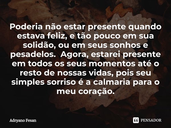 ⁠Poderia não estar presente quando estava feliz, e tão pouco em sua solidão, ou em seus sonhos e pesadelos. Agora, estarei presente em todos os seus momentos at... Frase de Adryano Fesan.