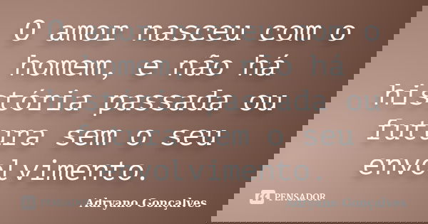 O amor nasceu com o homem, e não há história passada ou futura sem o seu envolvimento.... Frase de Adryano Gonçalves.