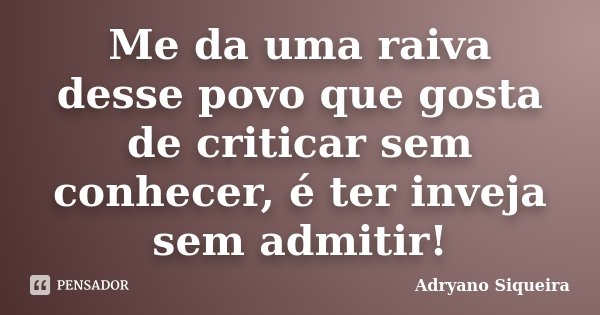 Me da uma raiva desse povo que gosta de criticar sem conhecer, é ter inveja sem admitir!... Frase de Adryano Siqueira.