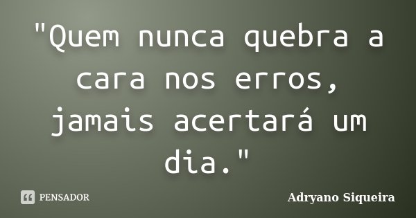 "Quem nunca quebra a cara nos erros, jamais acertará um dia."... Frase de Adryano Siqueira.