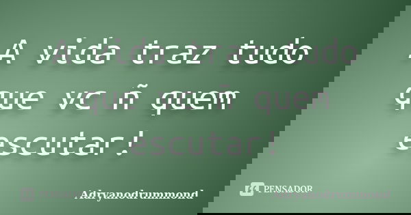 A vida traz tudo que vc ñ quem escutar!... Frase de Adryanodrummond.