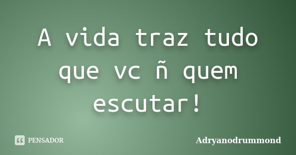 A vida traz tudo que vc ñ quem escutar!... Frase de Adryanodrummond.