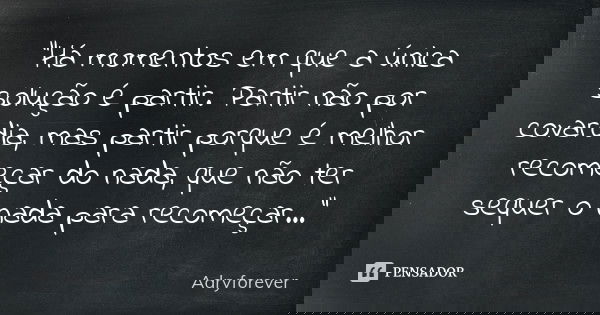 "Há momentos em que a única solução é partir. Partir não por covardia, mas partir porque é melhor recomeçar do nada, que não ter sequer o nada para recomeç... Frase de Adryforever.