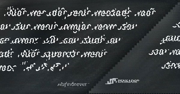 "Não me dôo pela metade, não sou tua meio amiga nem teu quase amor. Ou sou tudo ou sou nada. Não suporto meio termos." A D R I... Frase de Adryforever.