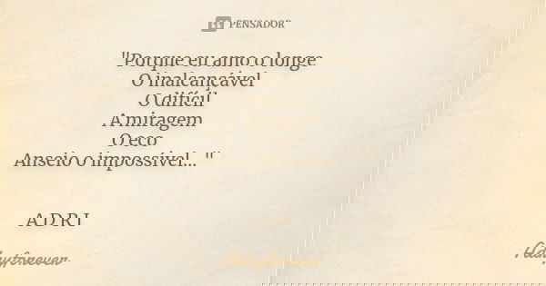 "Porque eu amo o longe O inalcançável O difícil A miragem O eco Anseio o impossível..." A D R I... Frase de Adryforever.
