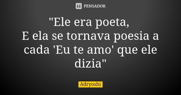 "Ele era poeta, E ela se tornava poesia a cada 'Eu te amo' que ele dizia"... Frase de Adryoshi.