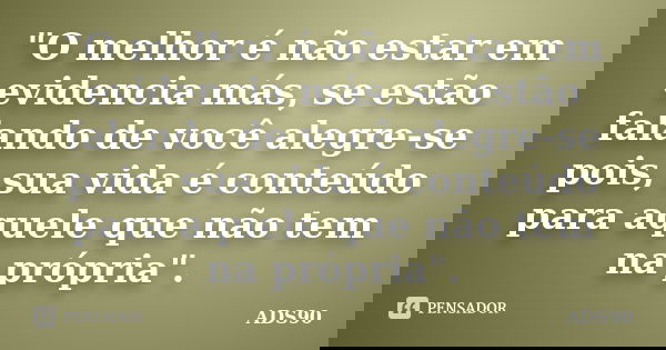 "O melhor é não estar em evidencia más, se estão falando de você alegre-se pois, sua vida é conteúdo para aquele que não tem na própria".... Frase de ADS90.