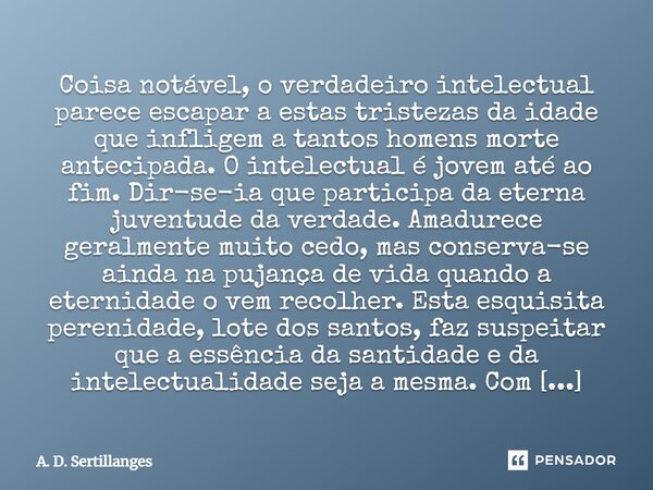 Coisa notável, o verdadeiro intelectual parece escapar a estas tristezas da idade que infligem a tantos homens morte antecipada. O intelectual é jovem até ao fi... Frase de A. D. Sertillanges.