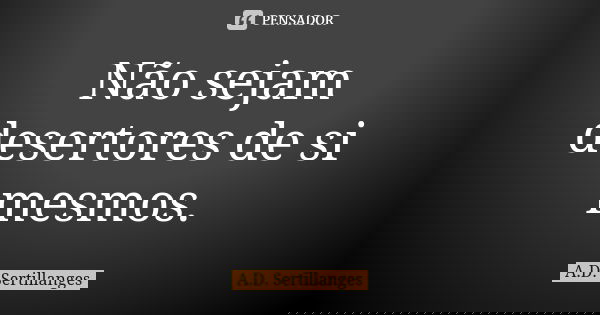 Não sejam desertores de si mesmos.... Frase de A.D. Sertillanges.