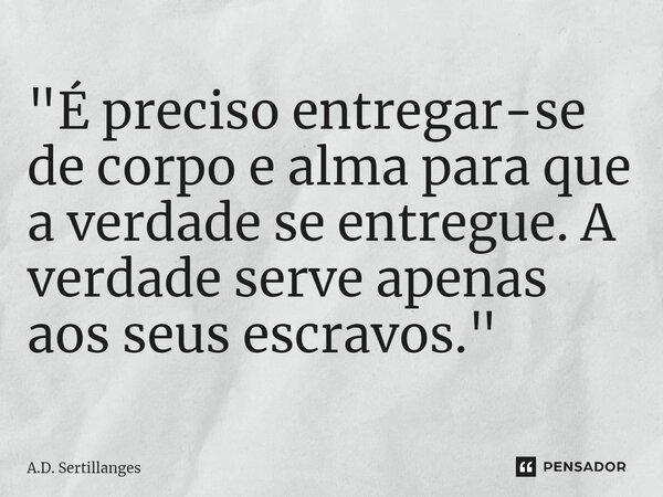 ⁠"É preciso entregar-se de corpo e alma para que a verdade se entregue. A verdade serve apenas aos seus escravos."... Frase de A.D. Sertillanges.