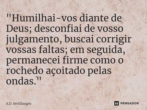 ⁠"Humilhai-vos diante de Deus; desconfiai de vosso julgamento, buscai corrigir vossas faltas; em seguida, permanecei firme como o rochedo açoitado pelas on... Frase de A.D. Sertillanges.