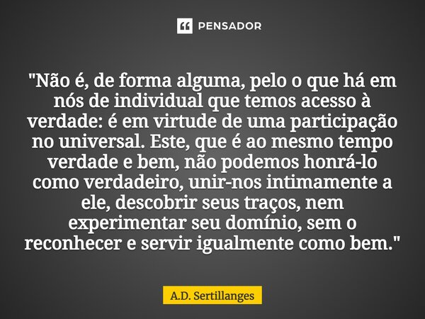 ⁠"Não é, de forma alguma, pelo o que há em nós de individual que temos acesso à verdade: é em virtude de uma participação no universal. Este, que é ao mesm... Frase de A.D. Sertillanges.