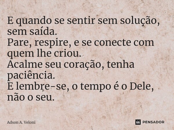 ⁠E quando se sentir sem solução, sem saída.
Pare, respire, e se conecte com quem lhe criou.
Acalme seu coração, tenha paciência.
E lembre-se, o tempo é o Dele, ... Frase de Adson A. Veloni.