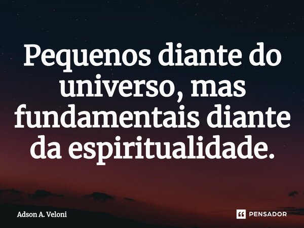 ⁠Pequenos diante do universo, mas fundamentais diante da espiritualidade.... Frase de Adson A. Veloni.
