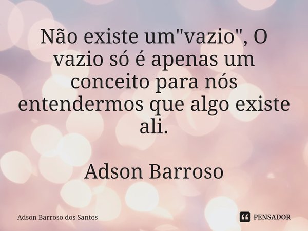 ⁠Não existe um "vazio", O vazio só é apenas um conceito para nós entendermos que algo existe ali. Adson Barroso... Frase de Adson Barroso dos Santos.