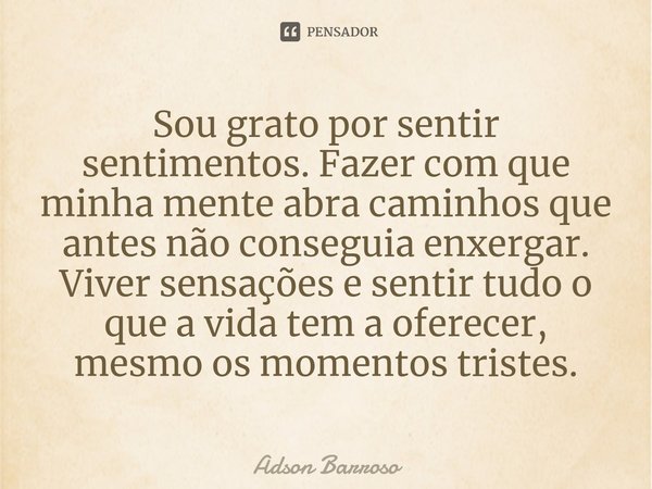 ⁠Sou grato por sentir sentimentos. Fazer com que minha mente abra caminhos que antes não conseguia enxergar. Viver sensações e sentir tudo o que a vida tem a of... Frase de Adson Barroso.