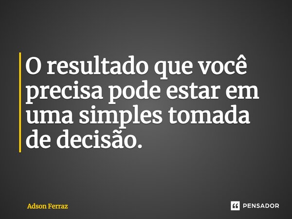 ⁠O resultado que você precisa pode estar em uma simples tomada de decisão.... Frase de Adson Ferraz.
