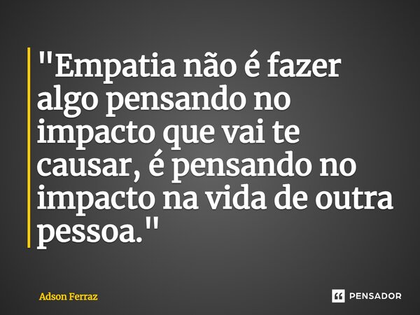 ⁠"Empatia não é fazer algo pensando no impacto que vai te causar, é pensando no impacto na vida de outra pessoa."... Frase de Adson Ferraz.
