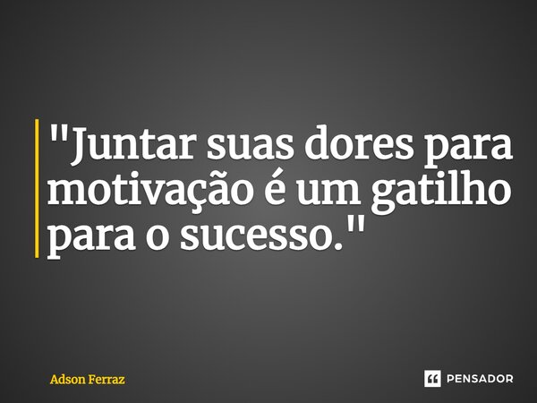 ⁠"Juntar suas dores para motivação é um gatilho para o sucesso."... Frase de Adson Ferraz.