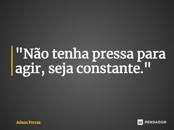 ⁠"Não tenha pressa para agir, seja constante."... Frase de Adson Ferraz.