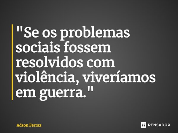 ⁠"Se os problemas sociais fossem resolvidos com violência, viveríamos em guerra."... Frase de Adson Ferraz.