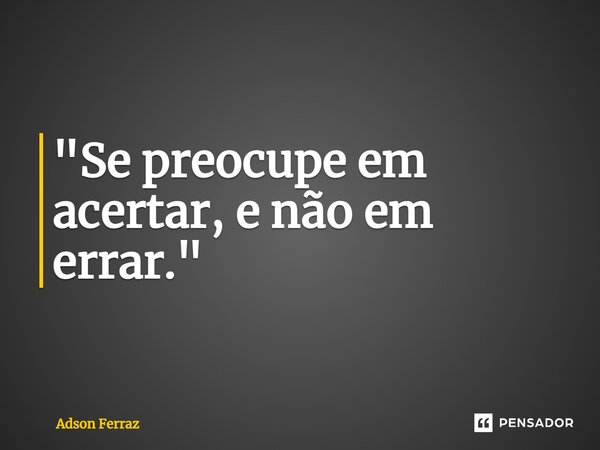 ⁠"Se preocupe em acertar, e não em errar."... Frase de Adson Ferraz.