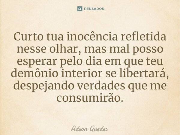 ⁠Curto tua inocência refletida nesse olhar, mas mal posso esperar pelo dia em que teu demônio interior se libertará, despejando verdades que me consumirão.... Frase de Adson Guedes.