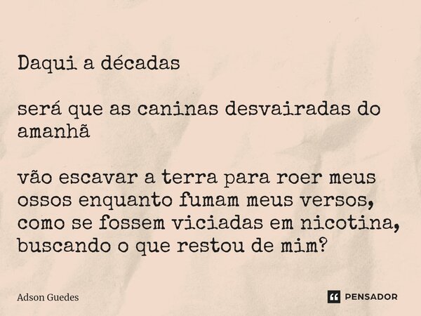 ⁠Daqui a décadas será que as caninas desvairadas do amanhã vão escavar a terra para roer meus ossos enquanto fumam meus versos, como se fossem viciadas em nicot... Frase de Adson Guedes.