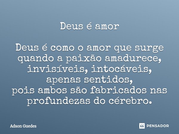 Deus é amor Deus é como o amor que surge quando a paixão amadurece, invisíveis, intocáveis, apenas sentidos, pois ambos são fabricados nas profundezas do cérebr... Frase de Adson Guedes.