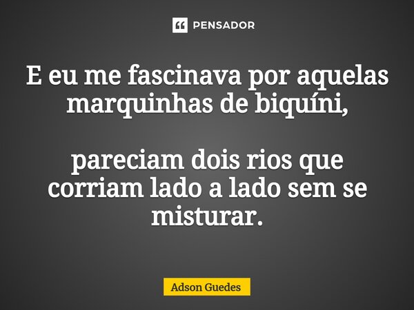 ⁠⁠E eu me fascinava por aquelas marquinhas de biquíni, pareciam dois rios que corriam lado a lado sem se misturar.... Frase de Adson Guedes.