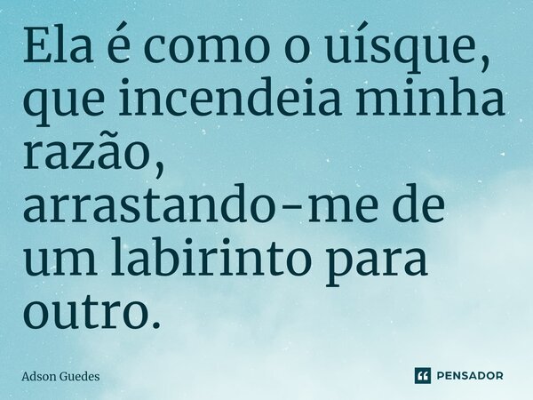 ⁠Ela é como o uísque, que incendeia minha razão, arrastando-me de um labirinto para outro.... Frase de Adson Guedes.