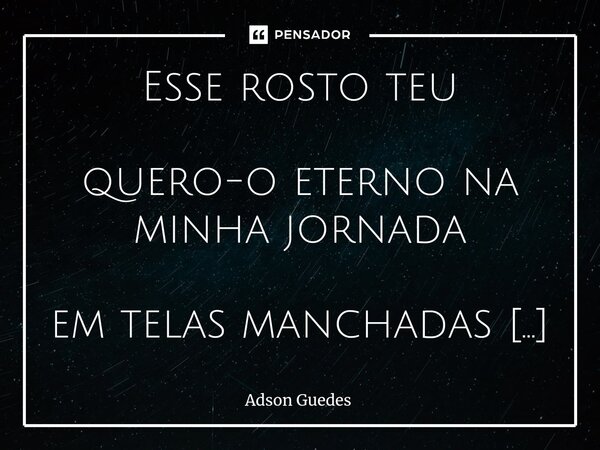⁠Esse rosto teu quero-o eterno na minha jornada em telas manchadas traços borrados em rochas esculpidas em filmes sem censura ou nas linhas sujas dos meus conto... Frase de Adson Guedes.