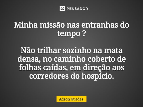 ⁠Minha missão nas entranhas do tempo ? Não trilhar sozinho na mata densa, no caminho coberto de folhas caídas, em direção aos corredores do hospício.... Frase de Adson Guedes.