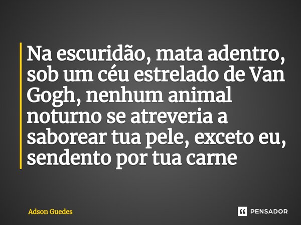 ⁠Na escuridão, mata adentro, sob um céu estrelado de Van Gogh, nenhum animal noturno se atreveria a saborear tua pele, exceto eu, sendento por tua carne... Frase de Adson Guedes.