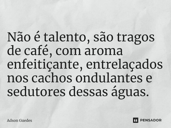 ⁠Não é talento, são tragos de café, com aroma enfeitiçante, entrelaçados nos cachos ondulantes e sedutores dessas águas.... Frase de Adson Guedes.