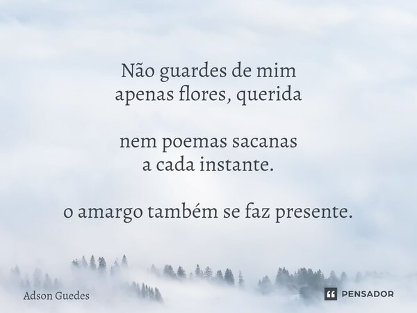 ⁠Não guardes de mim apenas flores, querida nem poemas sacanas a cada instante. o amargo também se faz presente.... Frase de Adson Guedes.