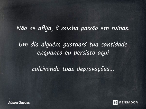 ⁠Não se aflija, ô minha paixão em ruínas. Um dia alguém guardará tua santidade enquanto eu persisto aqui cultivando tuas depravações...... Frase de Adson Guedes.