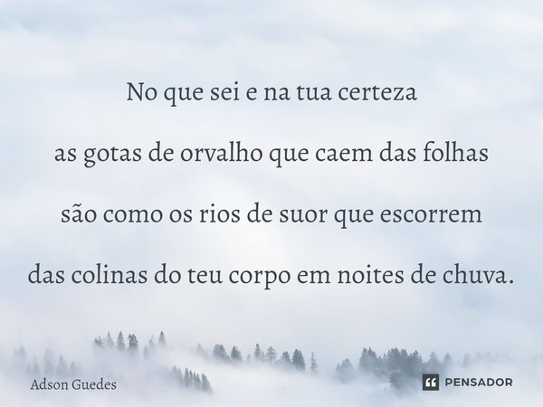 ⁠No que sei e na tua certeza as gotas de orvalho que caem das folhas são como os rios de suor que escorrem das colinas do teu corpo em noites de chuva.... Frase de Adson Guedes.