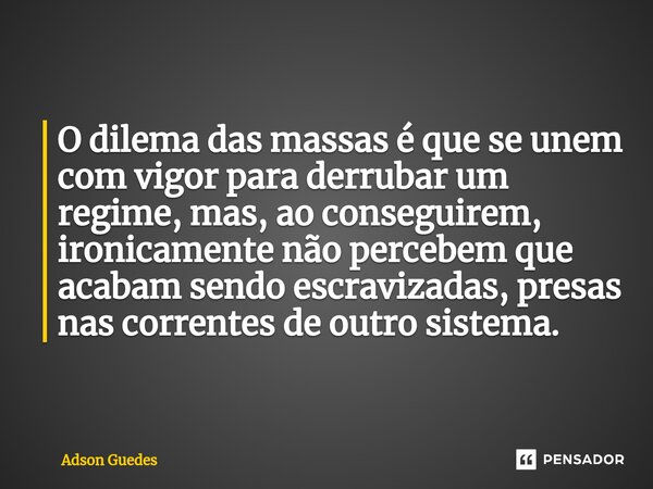O dilema das massas é que se unem com vigor para derrubar um regime, mas, ao conseguirem, ironicamente não percebem que acabam sendo escravizadas, presas nas co... Frase de Adson Guedes.