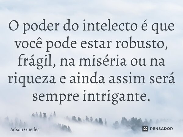 O poder do intelecto é que você pode estar robusto, frágil, na miséria ou na riqueza e ainda assim será sempre intrigante.... Frase de Adson Guedes.