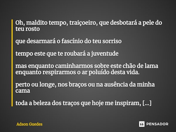 ⁠Oh, maldito tempo, traiçoeiro, que desbotará a pele do teu rosto que desarmará o fascínio do teu sorriso tempo este que te roubará a juventude mas enquanto cam... Frase de Adson Guedes.