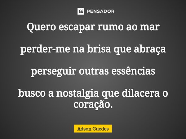 Quero escapar rumo ao mar perder-me na brisa que abraça perseguir outras essências busco a nostalgia que dilacera o coração.... Frase de Adson Guedes.