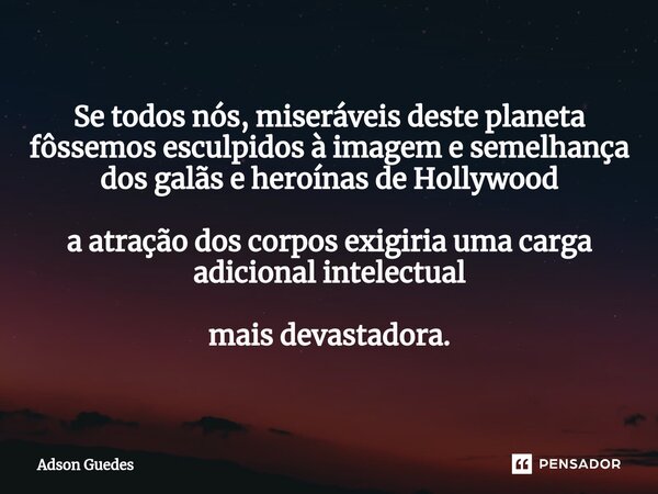 ⁠Se todos nós, miseráveis deste planeta fôssemos esculpidos à imagem e semelhança dos galãs e heroínas de Hollywood a atração dos corpos exigiria uma carga adic... Frase de Adson Guedes.