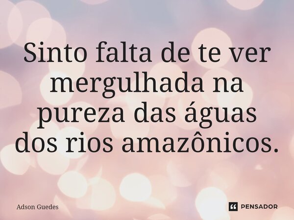 ⁠Sinto falta de te ver mergulhada na pureza das águas dos rios amazônicos.... Frase de Adson Guedes.