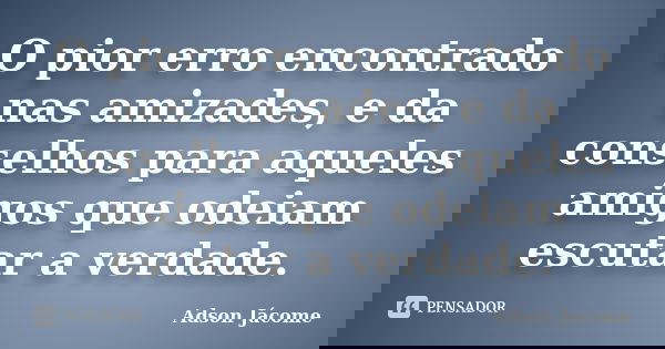 O pior erro encontrado nas amizades, e da conselhos para aqueles amigos que odeiam escutar a verdade.... Frase de Adson Jácome.