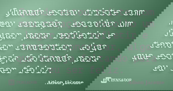 Quando estou triste com meu coração, escolho um lugar para refletir e tentar concertar, algo que esteja faltando para eu ser feliz.... Frase de Adson Jácome.