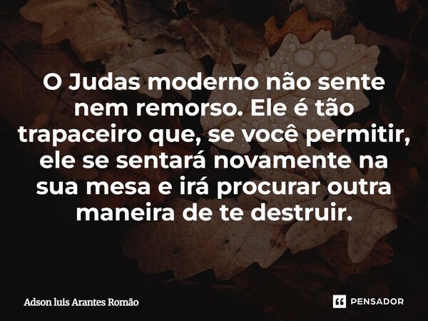 ⁠O Judas moderno não sente nem remorso. Ele é tão trapaceiro que, se você permitir, ele se sentará novamente na sua mesa e irá procurar outra maneira de te dest... Frase de Adson luis Arantes Romão.